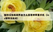 推特没有新闻界面怎么回事啊苹果手机（ios推特没反应）