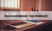 怎么在抖音取消粉丝团（抖音 取消粉丝团）