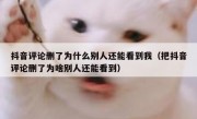 抖音评论删了为什么别人还能看到我（把抖音评论删了为啥别人还能看到）