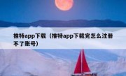 推特app下载（推特app下载完怎么注册不了账号）
