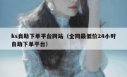 ks自助下单平台网站（全网最低价24小时自助下单平台）