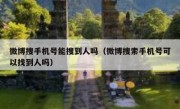 微博搜手机号能搜到人吗（微博搜索手机号可以找到人吗）