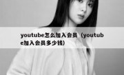 youtube怎么加入会员（youtube加入会员多少钱）