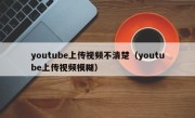youtube上传视频不清楚（youtube上传视频模糊）