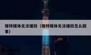 推特媒体无法播放（推特媒体无法播放怎么回事）