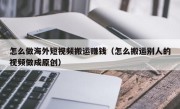 怎么做海外短视频搬运赚钱（怎么搬运别人的视频做成原创）