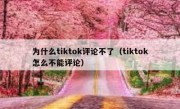 为什么tiktok评论不了（tiktok怎么不能评论）
