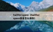 twitterspace（twitterspace录音怎么保存）