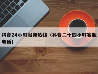 抖音24小时服务热线（抖音二十四小时客服电话）