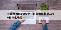 抖音涨粉丝1000个（抖音粉丝长到1000有什么功能）