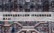 云服务平台登录入口官网（华为云服务平台登录入口）