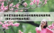 快手官方投诉电话24小时服务电话电商专线（快手24小时投诉热线）