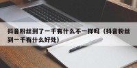 抖音粉丝到了一千有什么不一样吗（抖音粉丝到一千有什么好处）