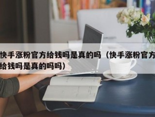 快手涨粉官方给钱吗是真的吗（快手涨粉官方给钱吗是真的吗吗）