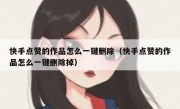 快手点赞的作品怎么一键删除（快手点赞的作品怎么一键删除掉）