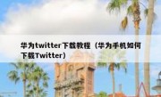 华为twitter下载教程（华为手机如何下载Twitter）
