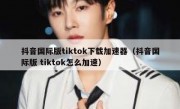 抖音国际版tiktok下载加速器（抖音国际版 tiktok怎么加速）