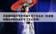 抖音国际版点赞的作品不见了怎么办（抖音国际版点赞的作品不见了怎么办呀）