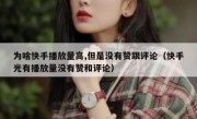 为啥快手播放量高,但是没有赞跟评论（快手光有播放量没有赞和评论）