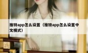 推特app怎么设置（推特app怎么设置中文模式）