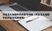 抖音怎么加国外的抖音号码呢（抖音怎么加国外的抖音号码呢视频）