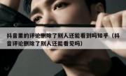 抖音里的评论删除了别人还能看到吗知乎（抖音评论删除了别人还能看见吗）