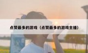 点赞最多的游戏（点赞最多的游戏主播）