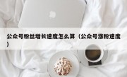 公众号粉丝增长速度怎么算（公众号涨粉速度）