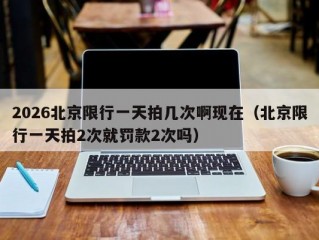 2026北京限行一天拍几次啊现在（北京限行一天拍2次就罚款2次吗）