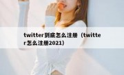 twitter到底怎么注册（twitter怎么注册2021）