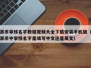 派币审核名字教程视频大全下载安装手机版（派币中审核名字是填写中文还是英文）