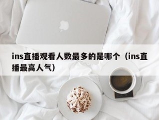 ins直播观看人数最多的是哪个（ins直播最高人气）