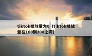 tiktok播放量为0（tiktok播放量在100到200之间）