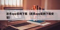 派币app官网下载（派币app官网下载安装）