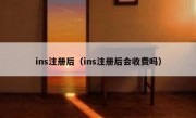 ins注册后（ins注册后会收费吗）
