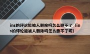 ins的评论能被人删除吗怎么删不了（ins的评论能被人删除吗怎么删不了呢）