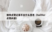 推特点赞记录不全什么意思（twitter点赞内容）