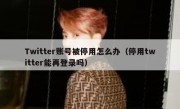 Twitter账号被停用怎么办（停用twitter能再登录吗）