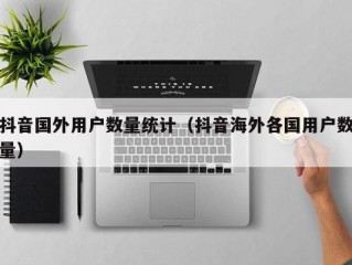 抖音国外用户数量统计（抖音海外各国用户数量）