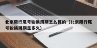 北京限行尾号轮换周期怎么算的（北京限行尾号轮换周期是多久）