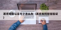 派币短信认证不了怎么办（派币如何短信验证）