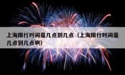 上海限行时间是几点到几点（上海限行时间是几点到几点啊）