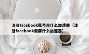 注册facebook账号用什么加速器（注册facebook需要什么加速器）