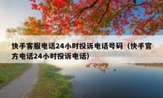快手客服电话24小时投诉电话号码（快手官方电话24小时投诉电话）
