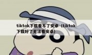 tiktok下载看不了安卓（tiktok下载好了无法看安卓）