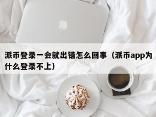 派币登录一会就出错怎么回事（派币app为什么登录不上）