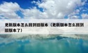 更新版本怎么回到旧版本（更新版本怎么回到旧版本了）