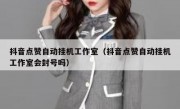 抖音点赞自动挂机工作室（抖音点赞自动挂机工作室会封号吗）