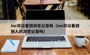 ins可以看到浏览记录吗（ins可以看到别人的浏览记录吗）