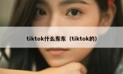tiktok什么东东（tiktok的）